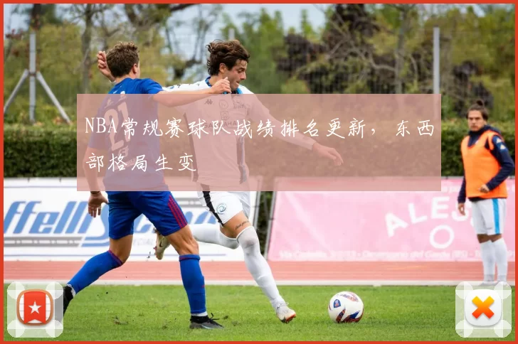 NBA常规赛球队战绩排名更新，东西部格局生变