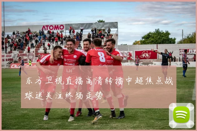 东方卫视直播高清转播中超焦点战球迷关注终场走势