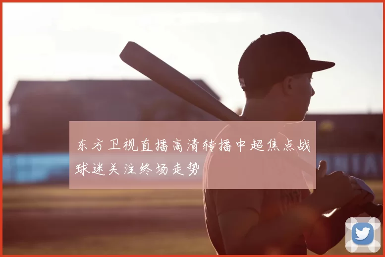 东方卫视直播高清转播中超焦点战球迷关注终场走势