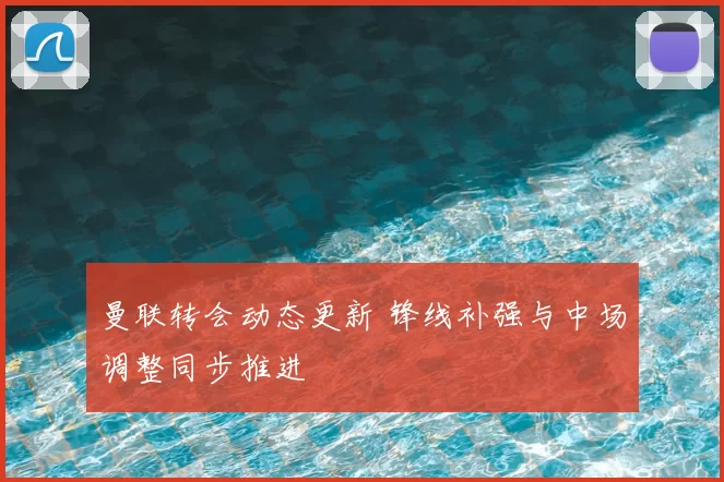 曼联转会动态更新 锋线补强与中场调整同步推进