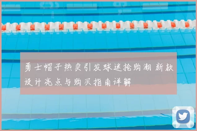 勇士帽子热卖引发球迷抢购潮 新款设计亮点与购买指南详解