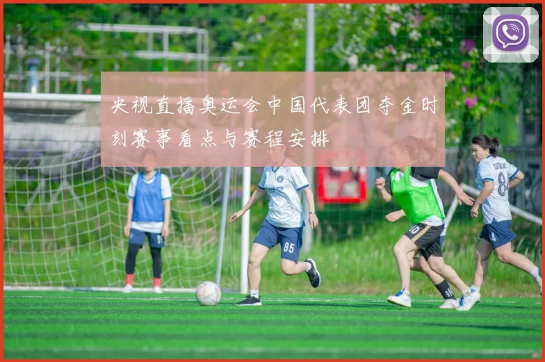 央视直播奥运会中国代表团夺金时刻赛事看点与赛程安排