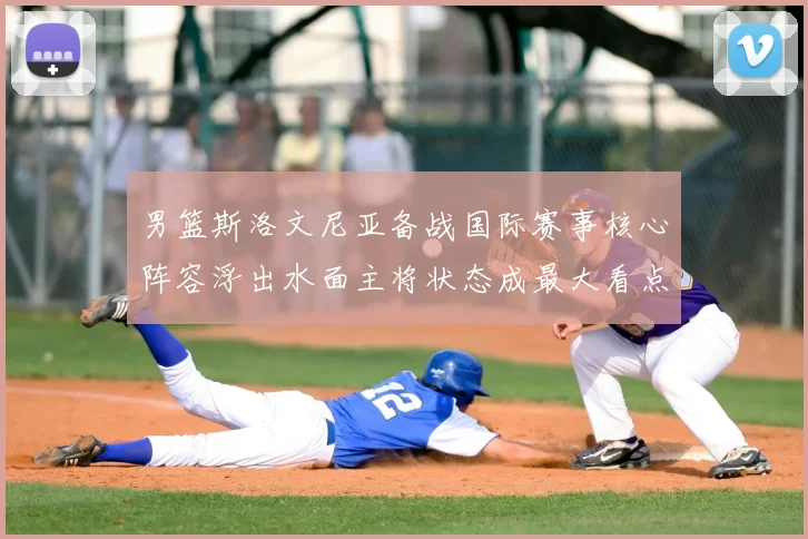 男篮斯洛文尼亚备战国际赛事核心阵容浮出水面主将状态成最大看点