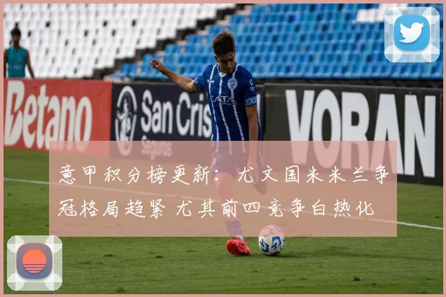 意甲积分榜更新：尤文国米米兰争冠格局趋紧 尤其前四竞争白热化