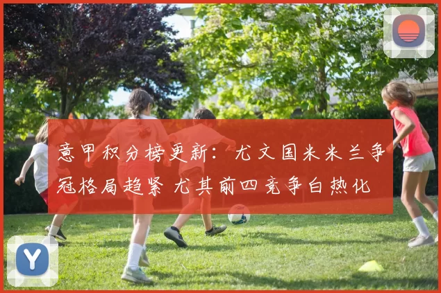 意甲积分榜更新：尤文国米米兰争冠格局趋紧 尤其前四竞争白热化