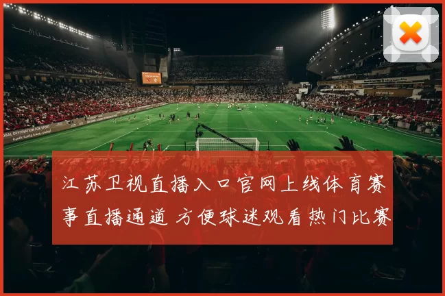 江苏卫视直播入口官网上线体育赛事直播通道 方便球迷观看热门比赛