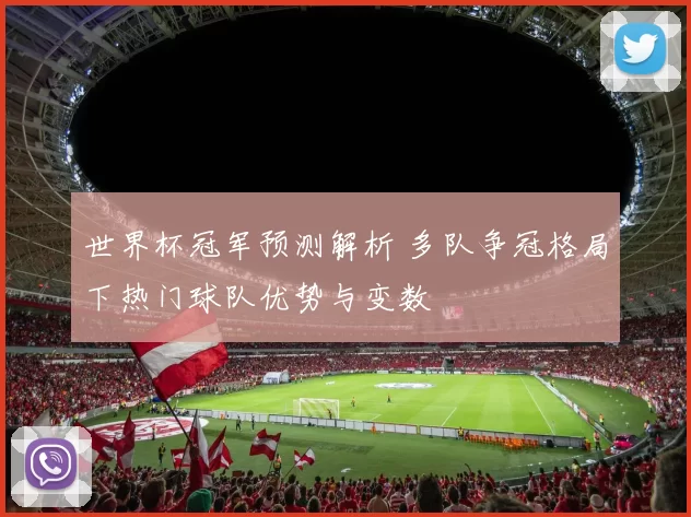 世界杯冠军预测解析 多队争冠格局下热门球队优势与变数