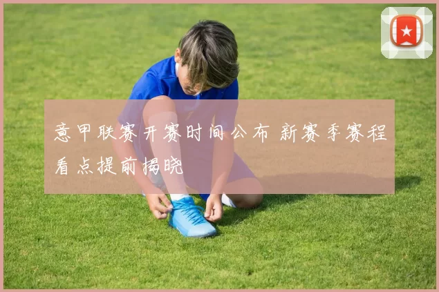意甲联赛开赛时间公布 新赛季赛程看点提前揭晓
