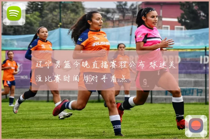 辽宁男篮今晚直播赛程公布 球迷关注比赛时间与对手看点