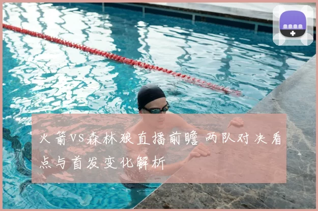 火箭vs森林狼直播前瞻 两队对决看点与首发变化解析