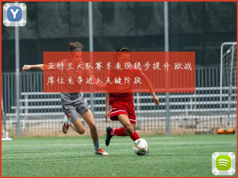 亚特兰大队赛季表现稳步提升 欧战席位竞争进入关键阶段