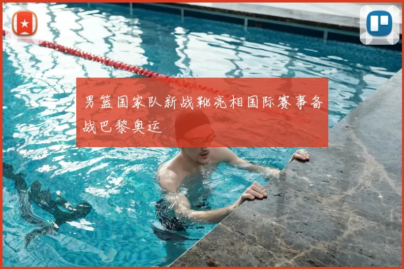 男篮国家队新战靴亮相国际赛事备战巴黎奥运