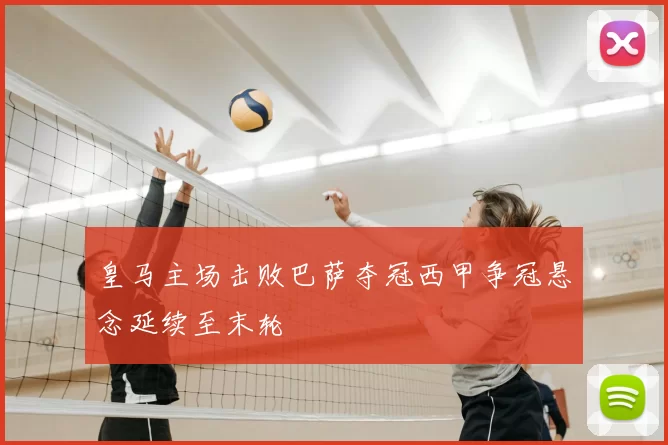 皇马主场击败巴萨夺冠西甲争冠悬念延续至末轮