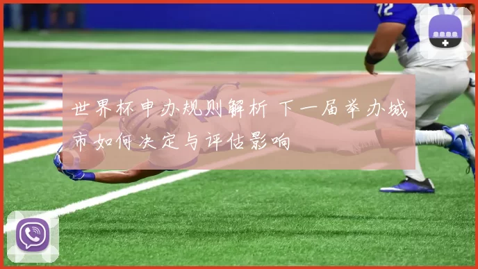 世界杯申办规则解析 下一届举办城市如何决定与评估影响