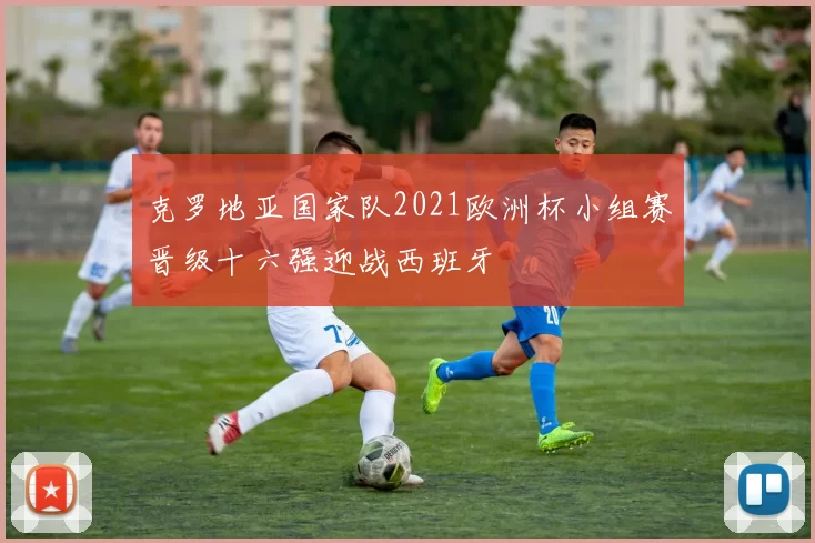 克罗地亚国家队2021欧洲杯小组赛晋级十六强迎战西班牙