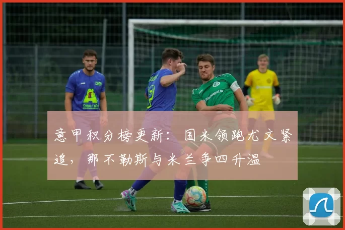 意甲积分榜更新：国米领跑尤文紧追，那不勒斯与米兰争四升温