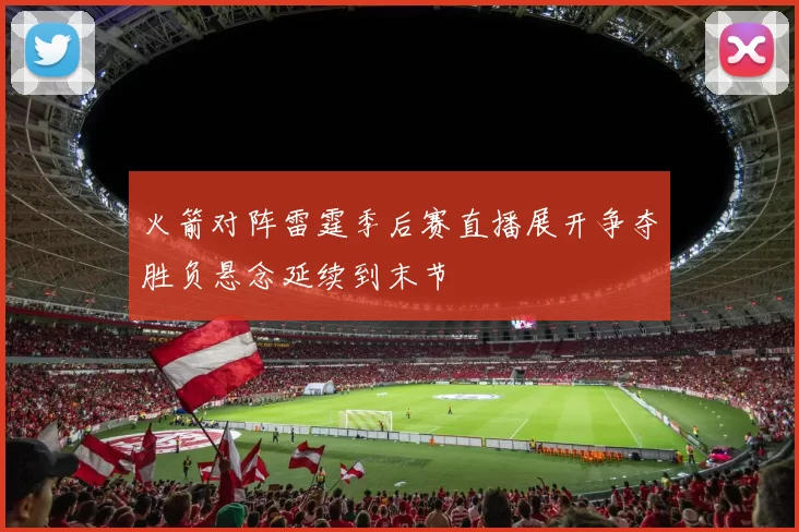 火箭对阵雷霆季后赛直播展开争夺胜负悬念延续到末节