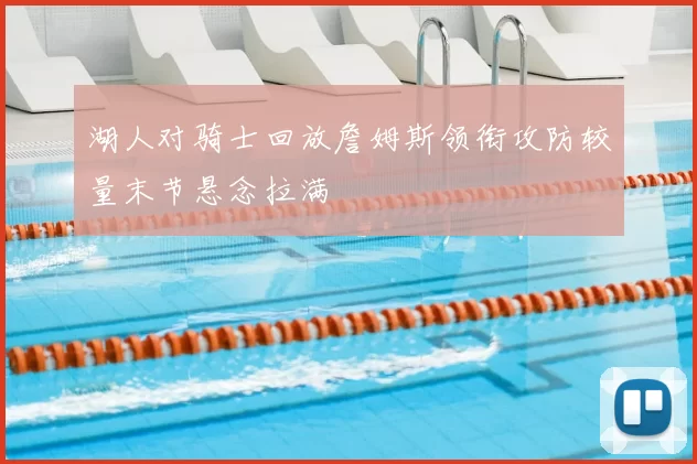 湖人对骑士回放詹姆斯领衔攻防较量末节悬念拉满