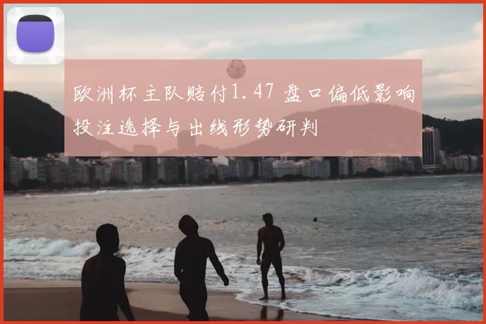 欧洲杯主队赔付1.47 盘口偏低影响投注选择与出线形势研判
