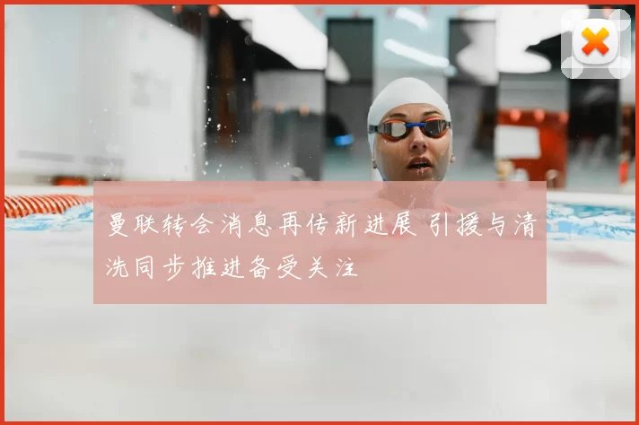 曼联转会消息再传新进展 引援与清洗同步推进备受关注
