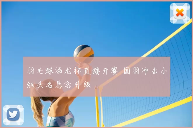 羽毛球汤尤杯直播开赛 国羽冲击小组头名悬念升级