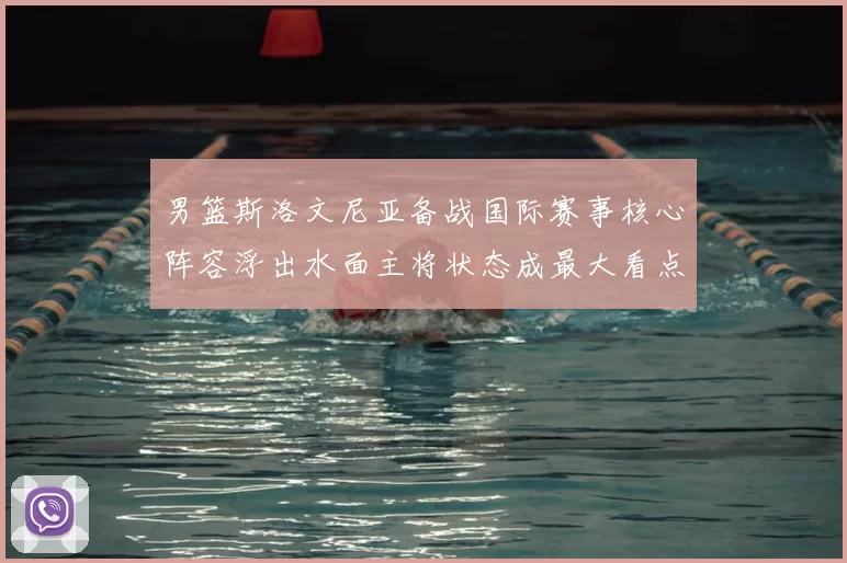 男篮斯洛文尼亚备战国际赛事核心阵容浮出水面主将状态成最大看点