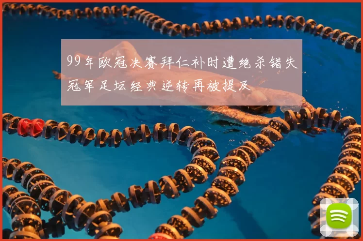 99年欧冠决赛拜仁补时遭绝杀错失冠军足坛经典逆转再被提及
