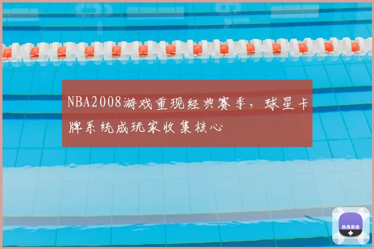 NBA2008游戏重现经典赛季，球星卡牌系统成玩家收集核心