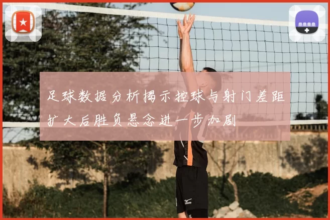 足球数据分析揭示控球与射门差距扩大后胜负悬念进一步加剧