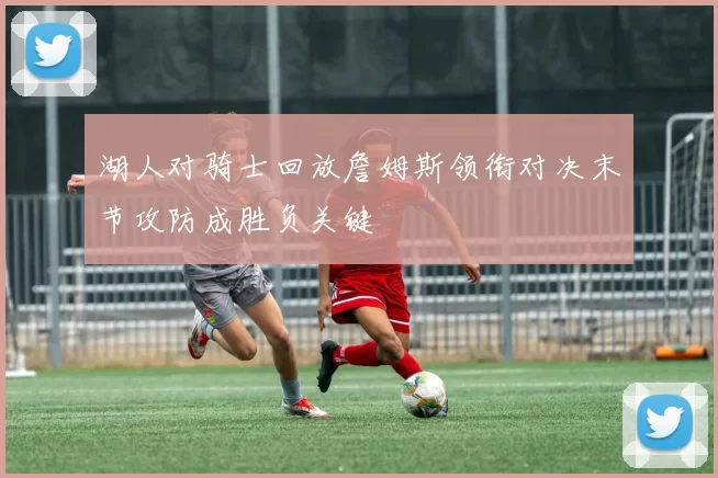 湖人对骑士回放詹姆斯领衔对决末节攻防成胜负关键