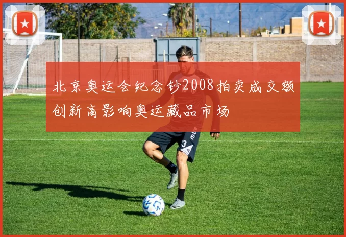 北京奥运会纪念钞2008拍卖成交额创新高影响奥运藏品市场