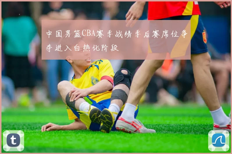 中国男篮CBA赛季战绩季后赛席位争夺进入白热化阶段