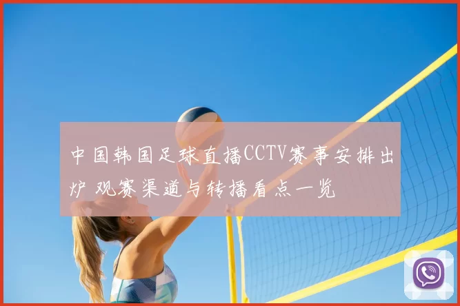 中国韩国足球直播CCTV赛事安排出炉 观赛渠道与转播看点一览