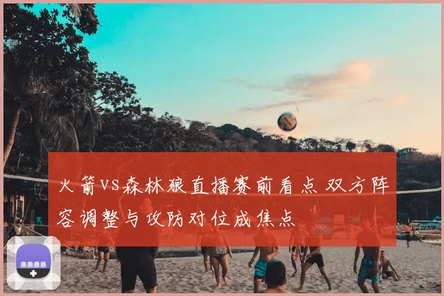 火箭vs森林狼直播赛前看点 双方阵容调整与攻防对位成焦点