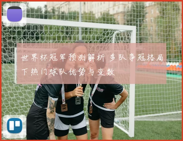 世界杯冠军预测解析 多队争冠格局下热门球队优势与变数