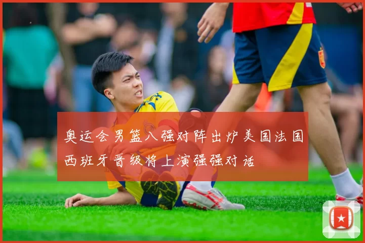 奥运会男篮八强对阵出炉美国法国西班牙晋级将上演强强对话