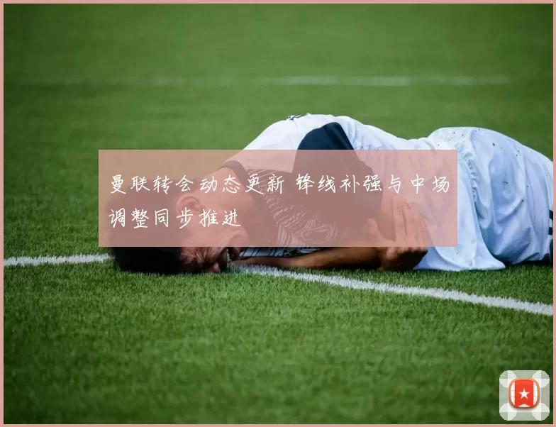 曼联转会动态更新 锋线补强与中场调整同步推进