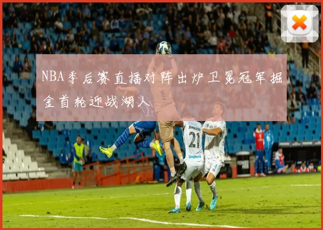 NBA季后赛直播对阵出炉卫冕冠军掘金首轮迎战湖人