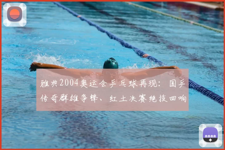 雅典2004奥运会乒乓球再现：国乒传奇群雄争锋、红土决赛绝技回响