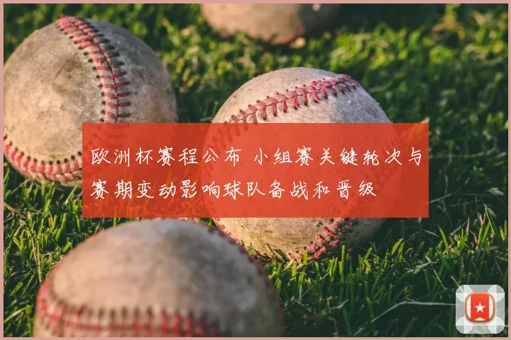 欧洲杯赛程公布 小组赛关键轮次与赛期变动影响球队备战和晋级