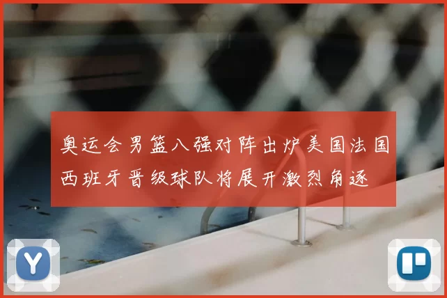 奥运会男篮八强对阵出炉美国法国西班牙晋级球队将展开激烈角逐