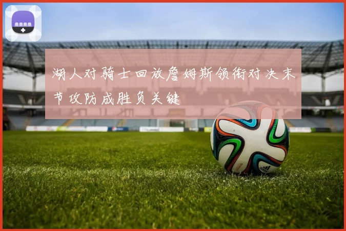 湖人对骑士回放詹姆斯领衔对决末节攻防成胜负关键