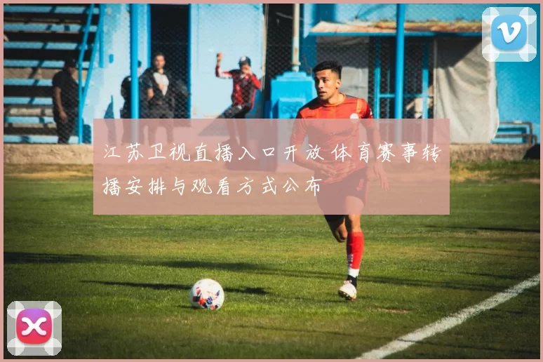 江苏卫视直播入口开放 体育赛事转播安排与观看方式公布