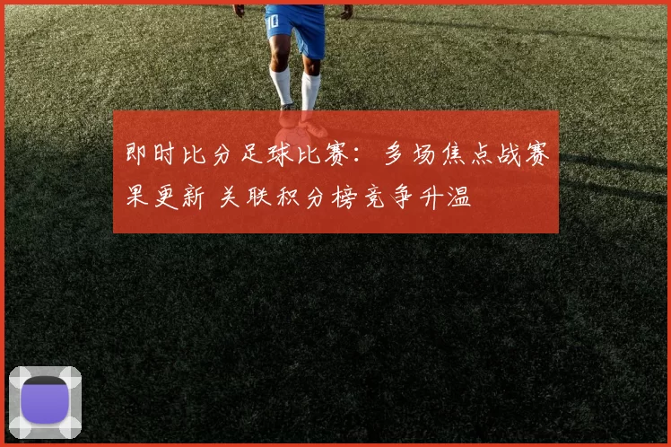 即时比分足球比赛：多场焦点战赛果更新 关联积分榜竞争升温