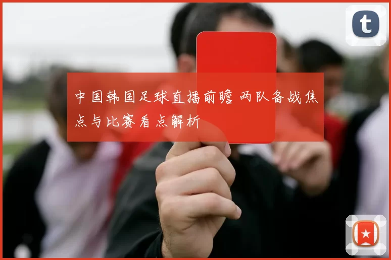 中国韩国足球直播前瞻 两队备战焦点与比赛看点解析