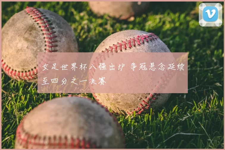 女足世界杯八强出炉 争冠悬念延续至四分之一决赛