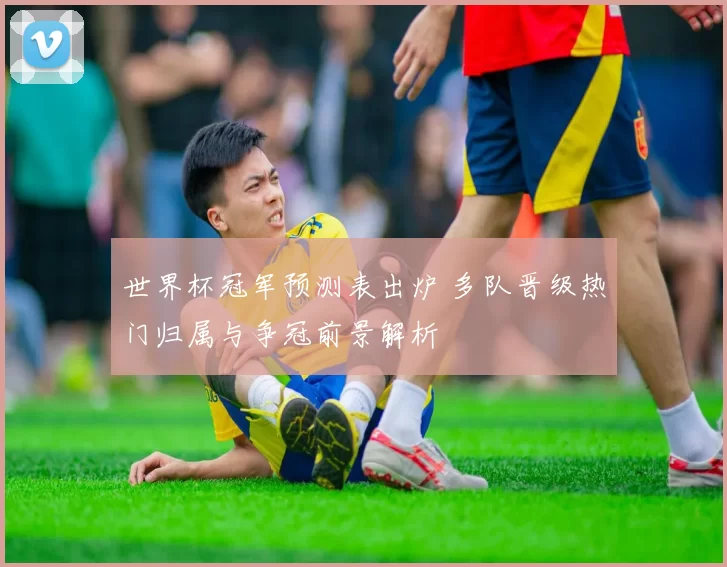 世界杯冠军预测表出炉 多队晋级热门归属与争冠前景解析