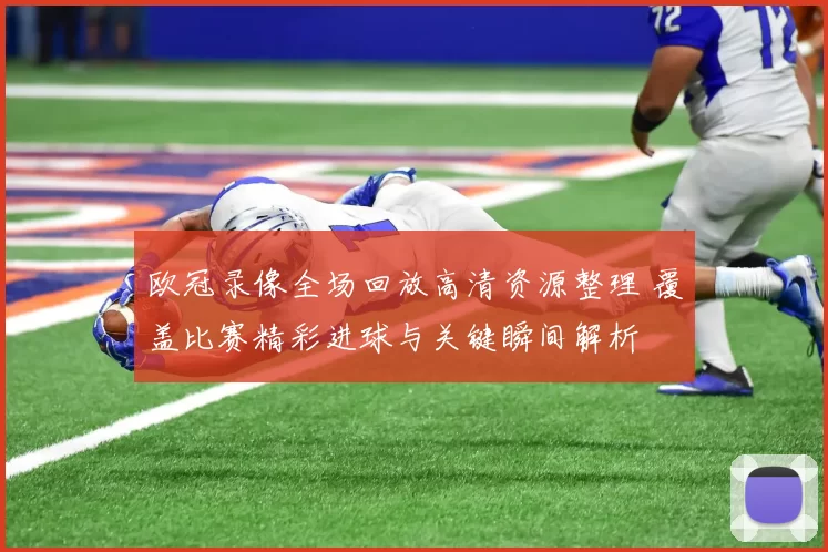 欧冠录像全场回放高清资源整理 覆盖比赛精彩进球与关键瞬间解析