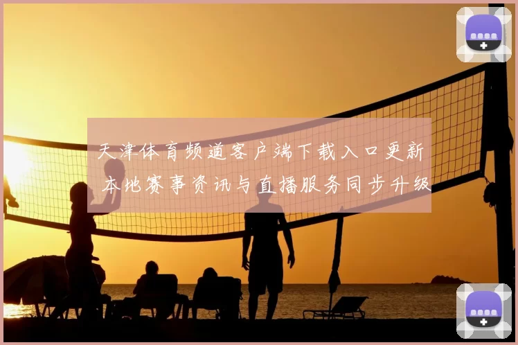 天津体育频道客户端下载入口更新 本地赛事资讯与直播服务同步升级