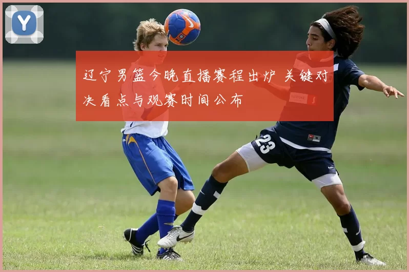 辽宁男篮今晚直播赛程出炉 关键对决看点与观赛时间公布